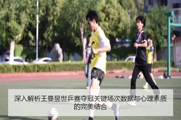 深入解析王曼昱世乒赛夺冠关键场次数据与心理素质的完美结合